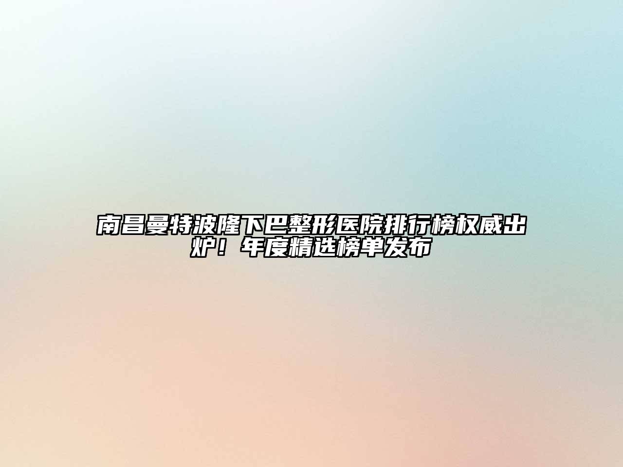 南昌曼特波隆下巴整形医院排行榜权威出炉！年度精选榜单发布