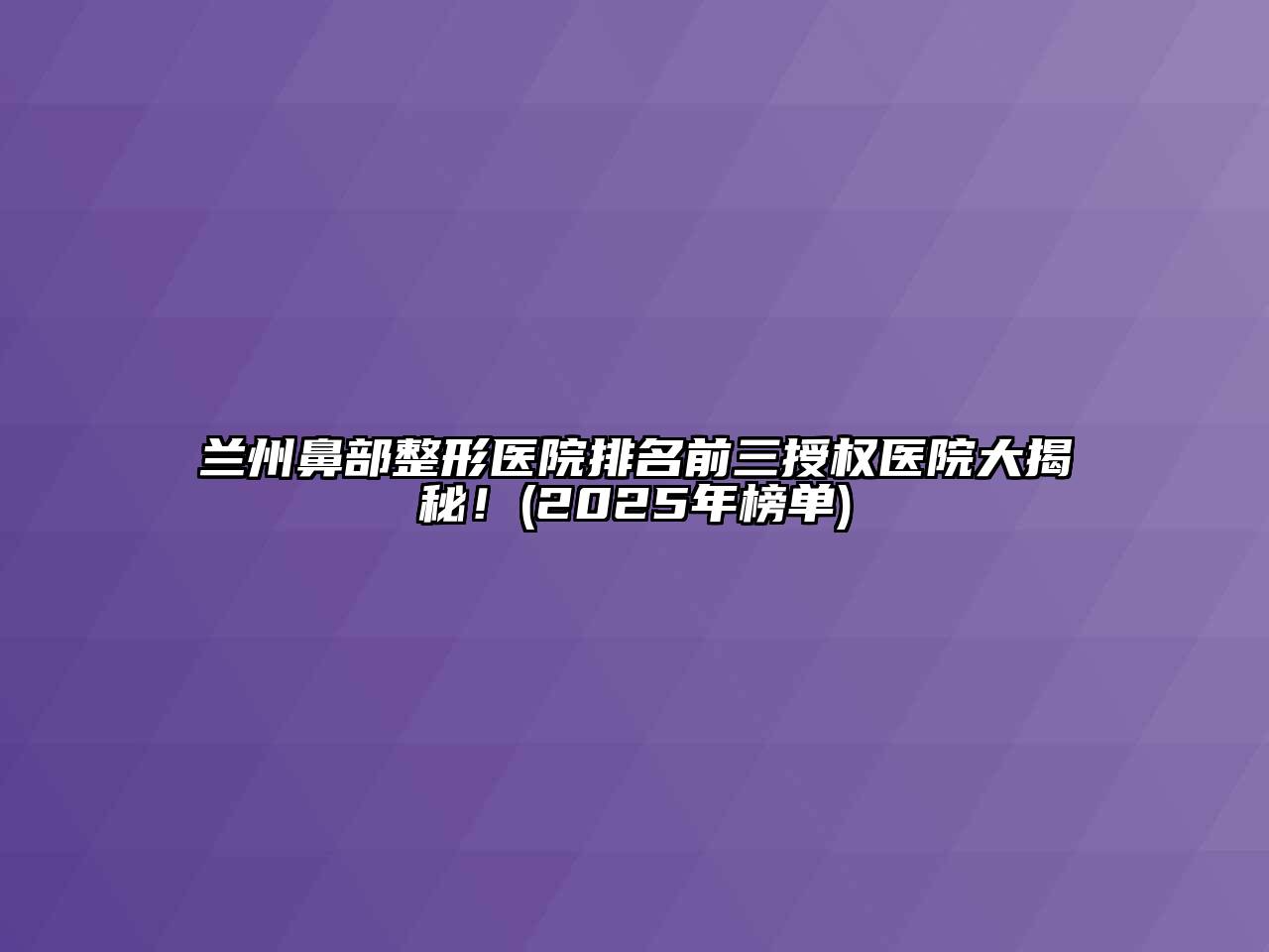 兰州鼻部整形医院排名前三授权医院大揭秘！(2025年榜单)