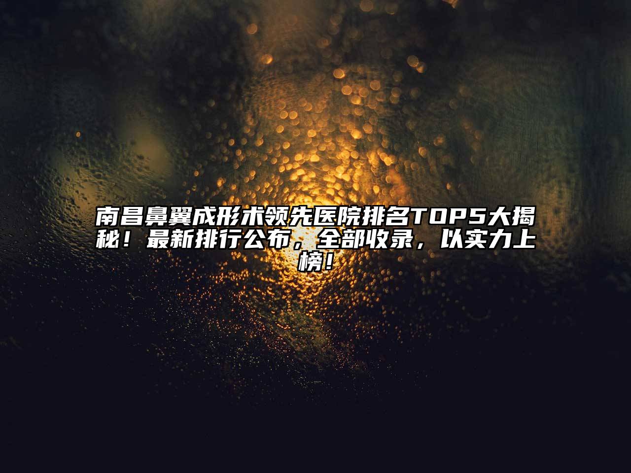 南昌鼻翼成形术领先医院排名TOP5大揭秘！最新排行公布，全部收录，以实力上榜！