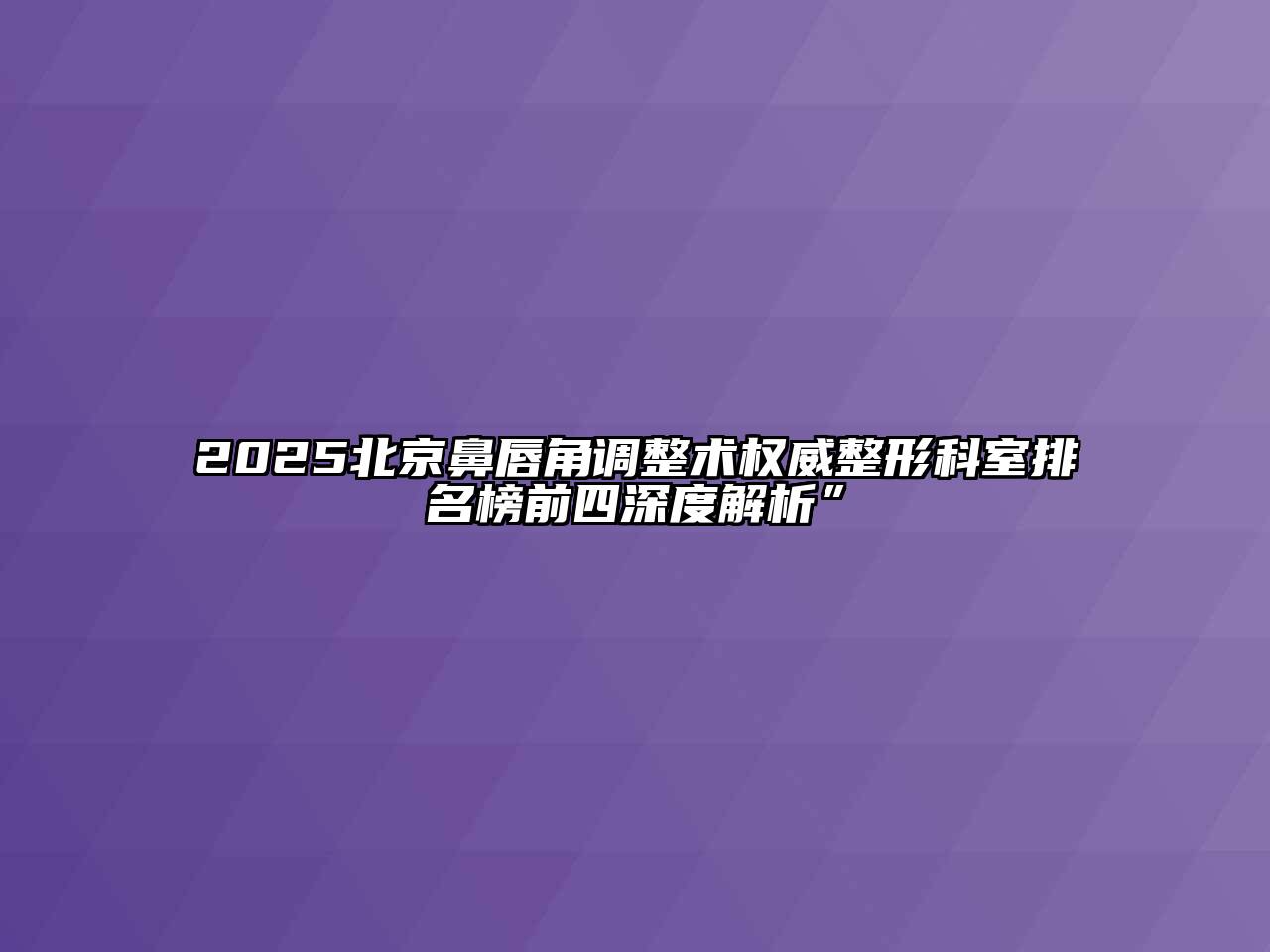 2025北京鼻唇角调整术权威整形科室排名榜前四深度解析”