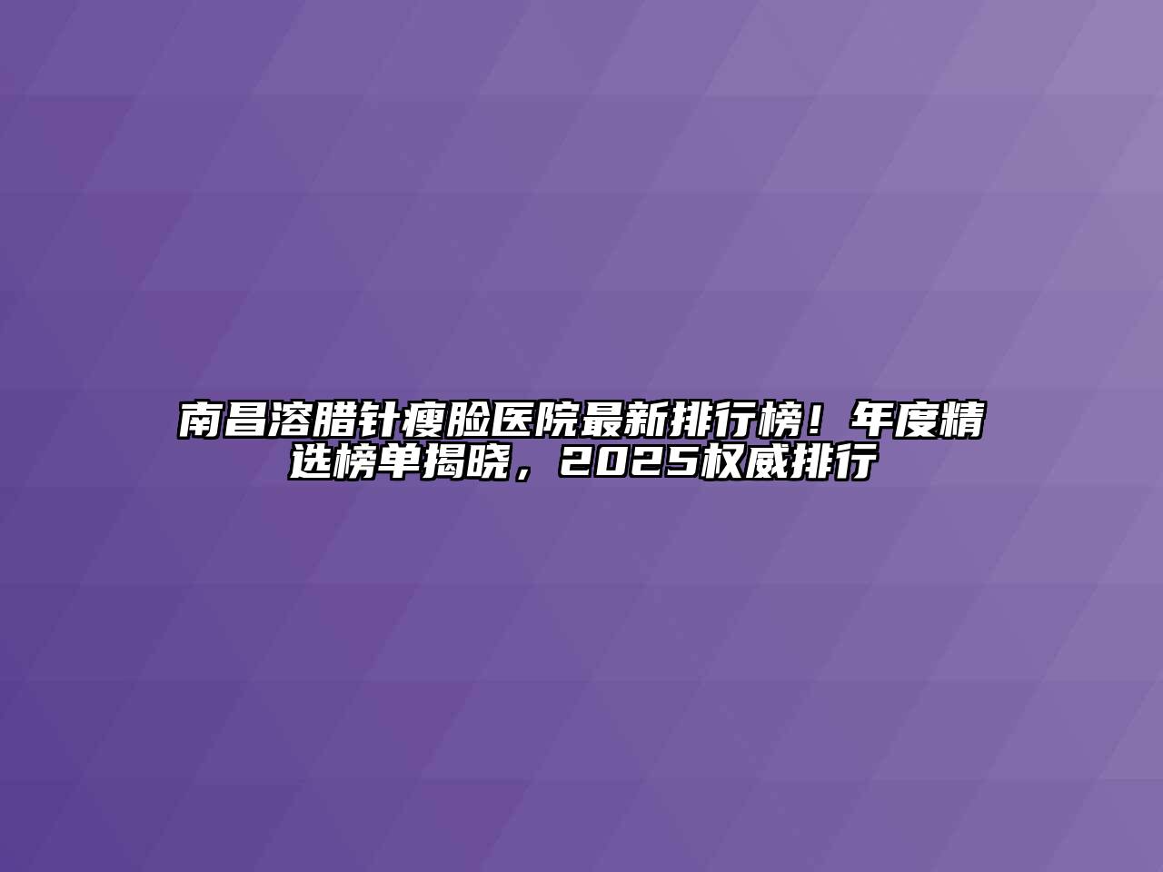 南昌溶腊针瘦脸医院最新排行榜！年度精选榜单揭晓，2025权威排行