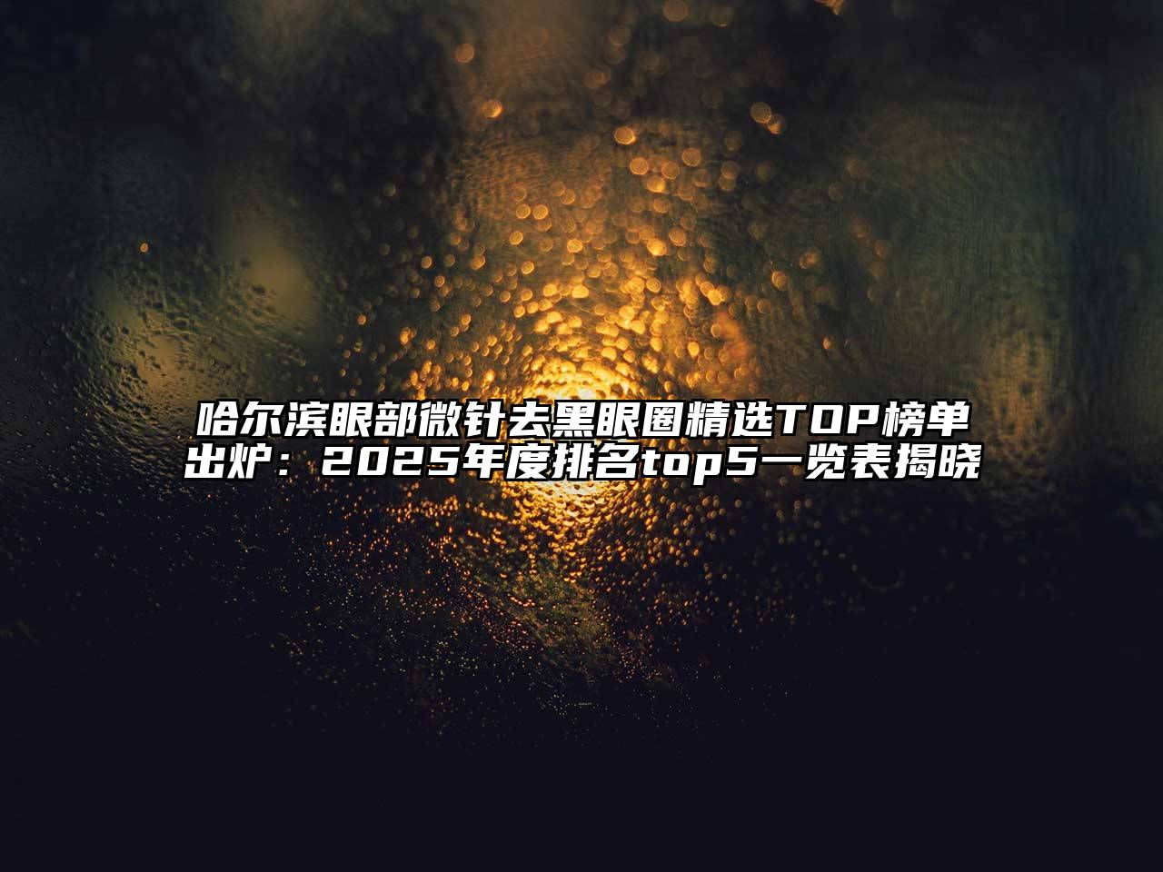 哈尔滨眼部微针去黑眼圈精选TOP榜单出炉：2025年度排名top5一览表揭晓