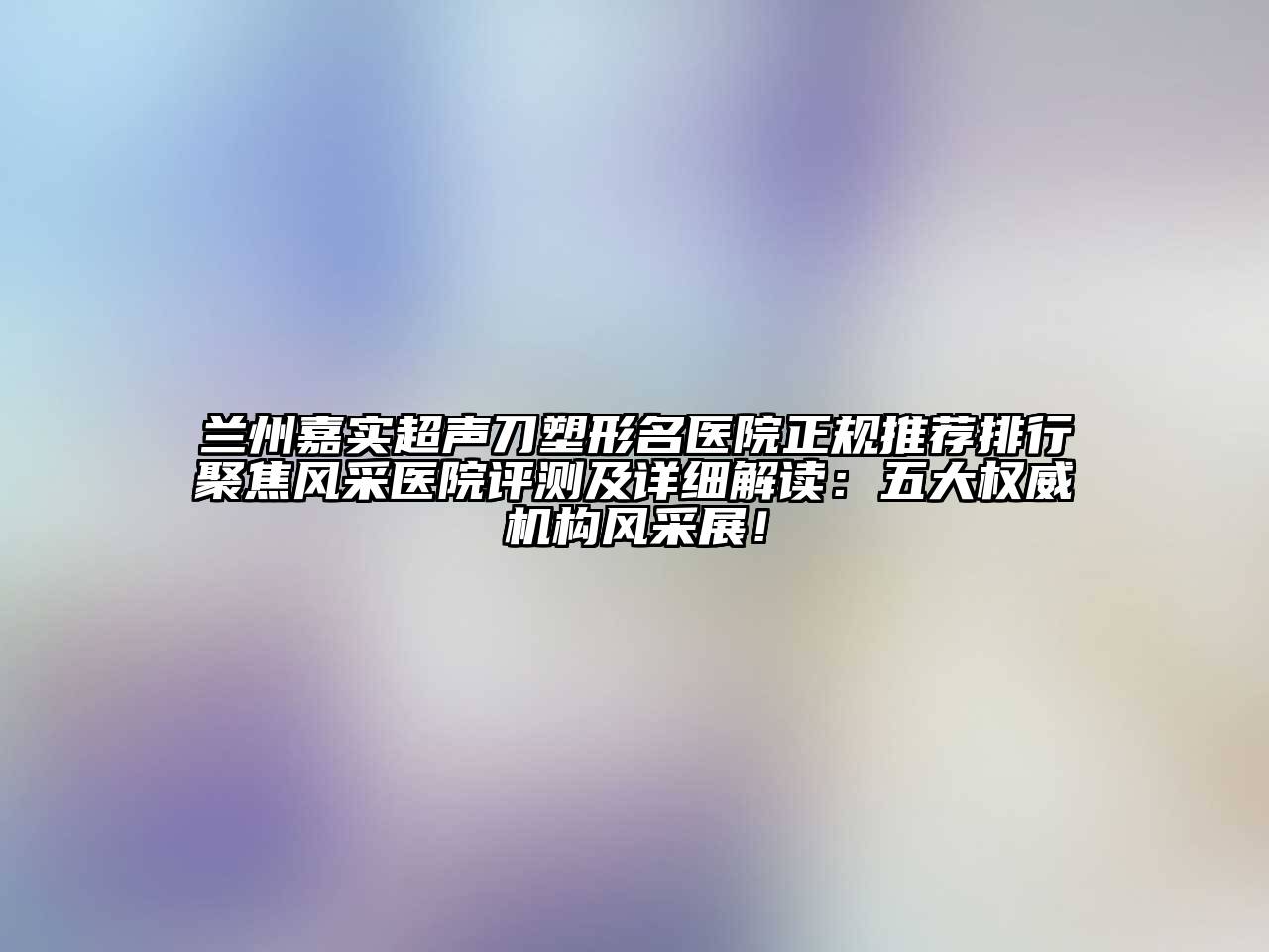 兰州嘉实超声刀塑形名医院正规推荐排行聚焦风采医院评测及详细解读：五大权威机构风采展！