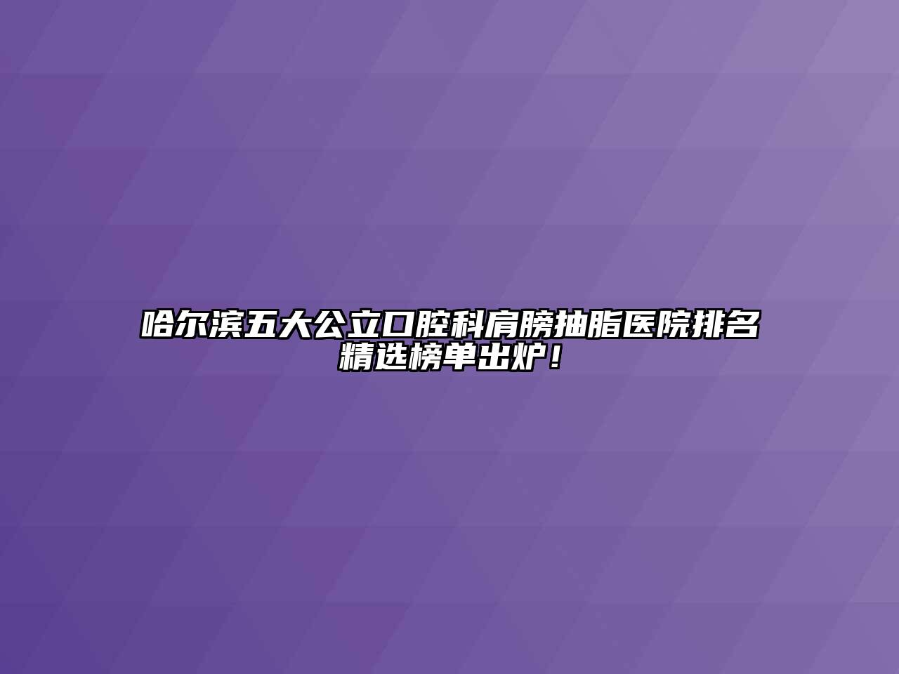 哈尔滨五大公立口腔科肩膀抽脂医院排名精选榜单出炉！