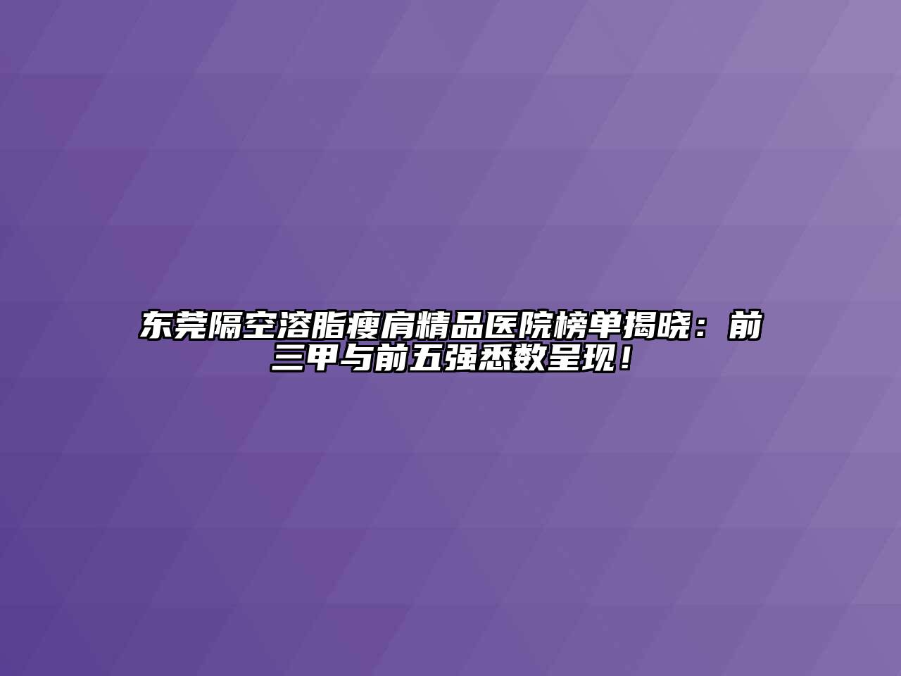 东莞隔空溶脂瘦肩精品医院榜单揭晓：前三甲与前五强悉数呈现！