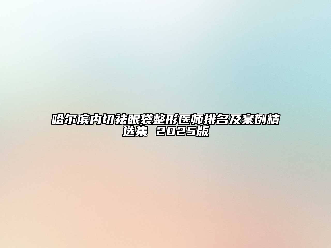 哈尔滨内切祛眼袋整形医师排名及案例精选集 2025版