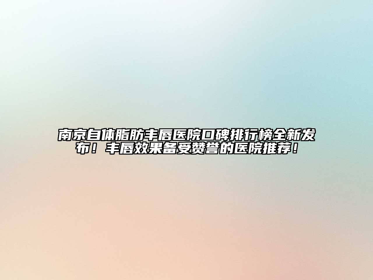 南京自体脂肪丰唇医院口碑排行榜全新发布！丰唇效果备受赞誉的医院推荐！