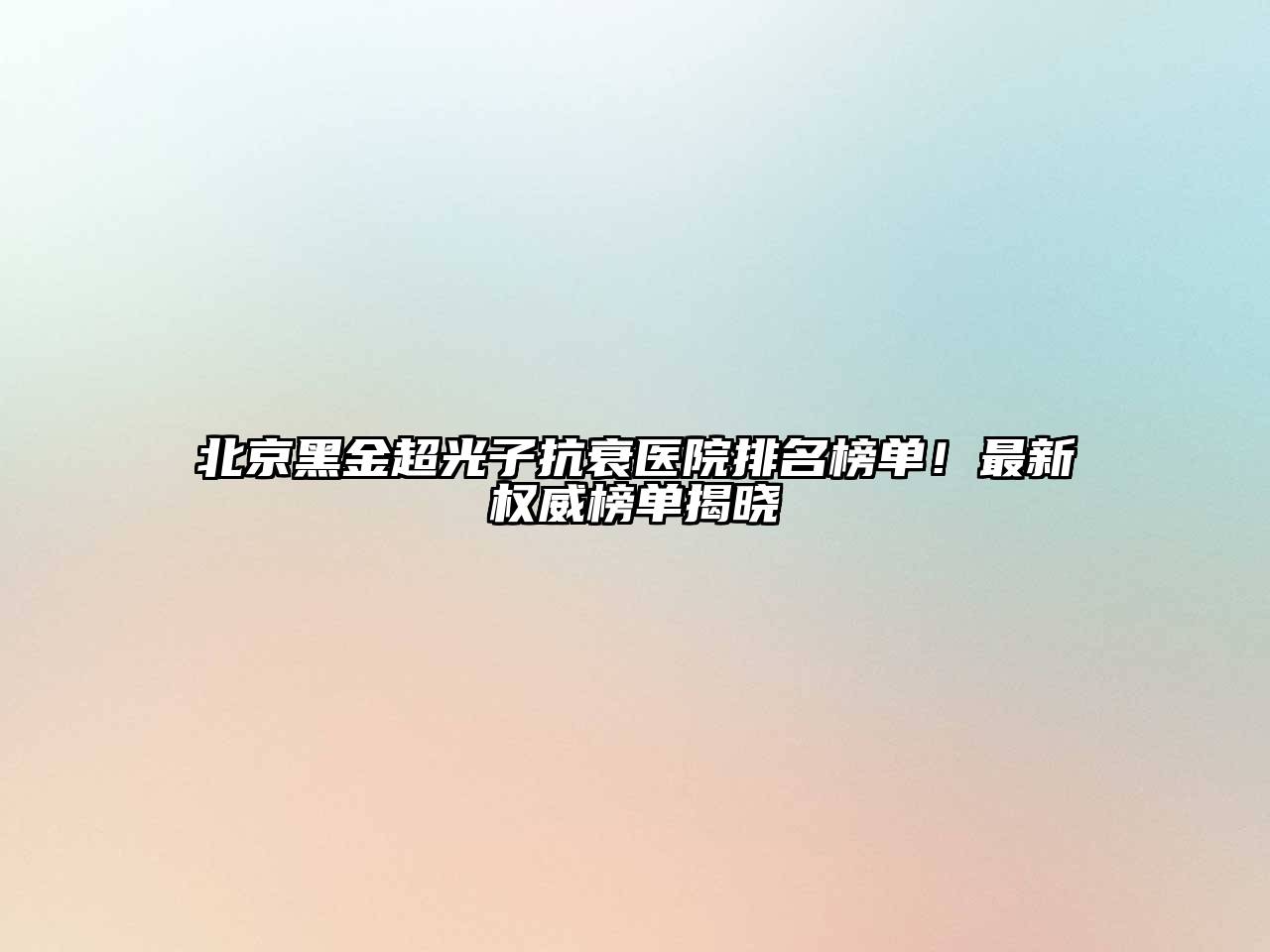 北京黑金超光子抗衰医院排名榜单！最新权威榜单揭晓