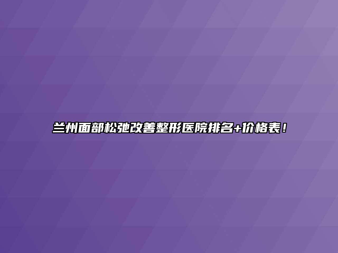 兰州面部松弛改善整形医院排名+价格表！