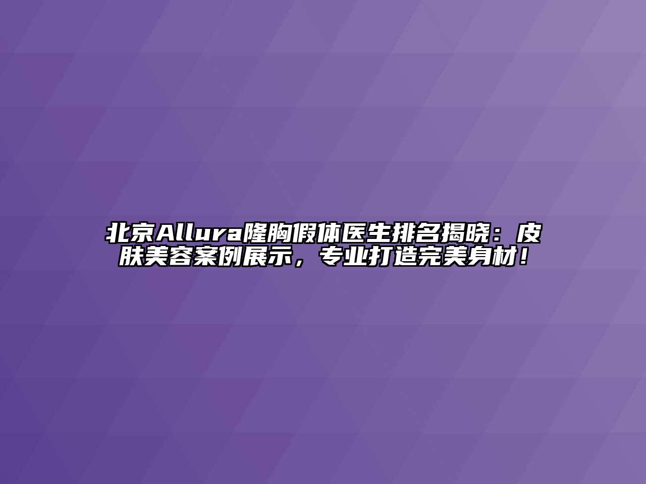 北京Allura隆胸假体医生排名揭晓：皮肤江南app官方下载苹果版
案例展示，专业打造完美身材！