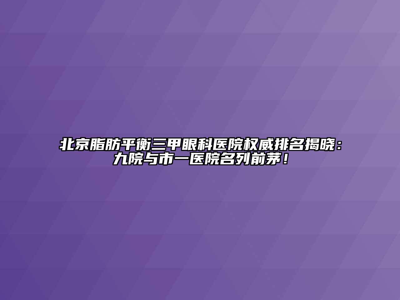 北京脂肪平衡三甲眼科医院权威排名揭晓：九院与市一医院名列前茅！