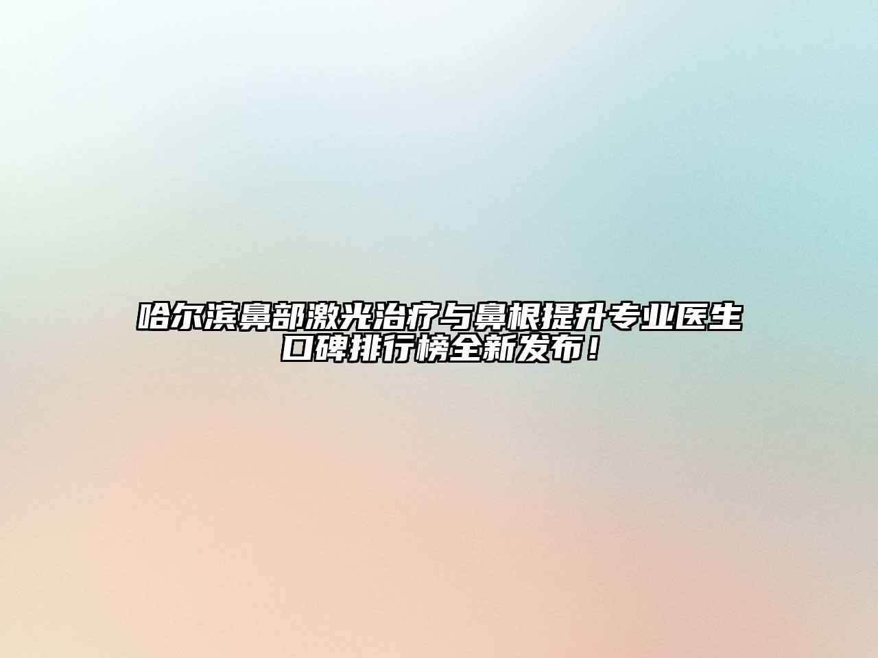 哈尔滨鼻部激光治疗与鼻根提升专业医生口碑排行榜全新发布！