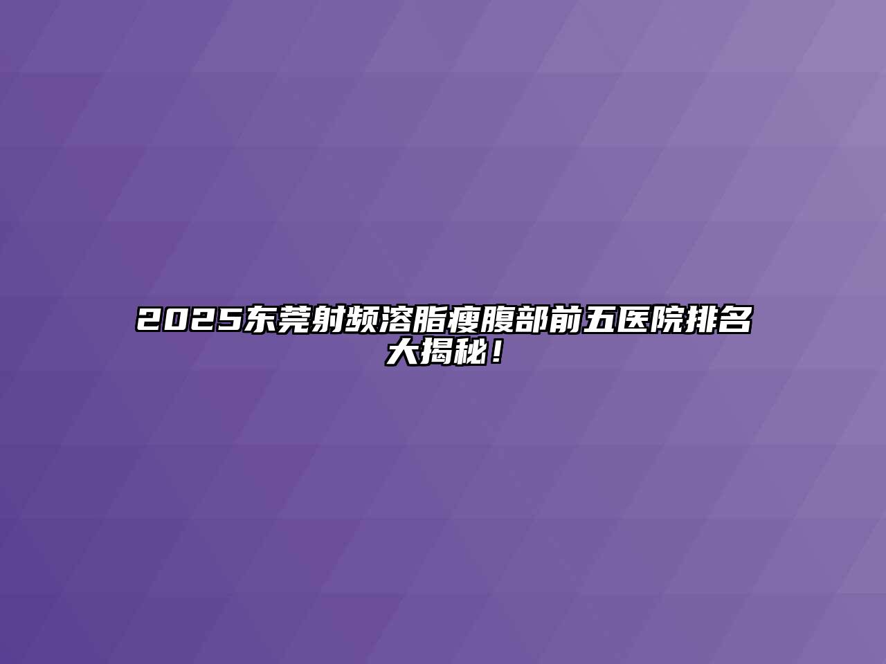 2025东莞射频溶脂瘦腹部前五医院排名大揭秘！