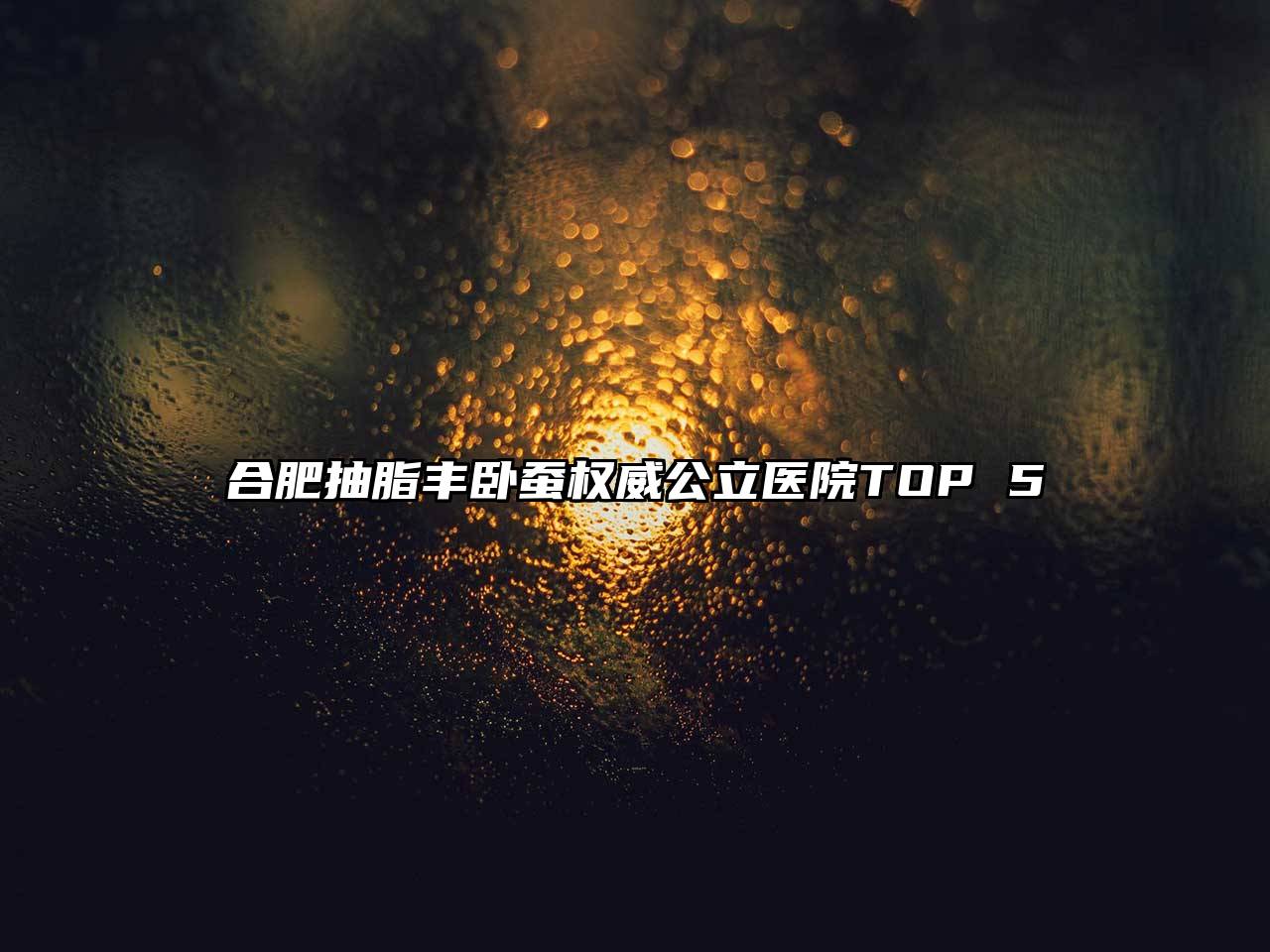 合肥抽脂丰卧蚕权威公立医院TOP 5