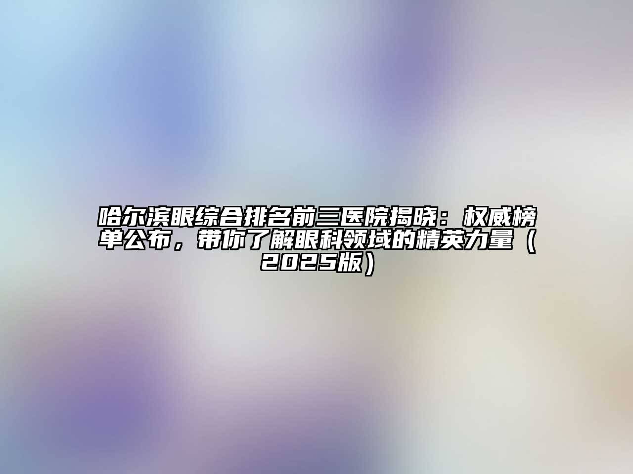 哈尔滨眼综合排名前三医院揭晓：权威榜单公布，带你了解眼科领域的精英力量（2025版）