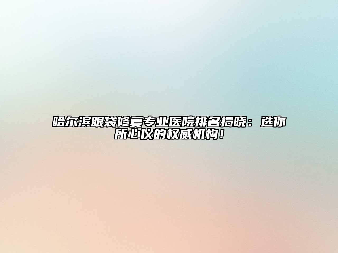 哈尔滨眼袋修复专业医院排名揭晓：选你所心仪的权威机构！