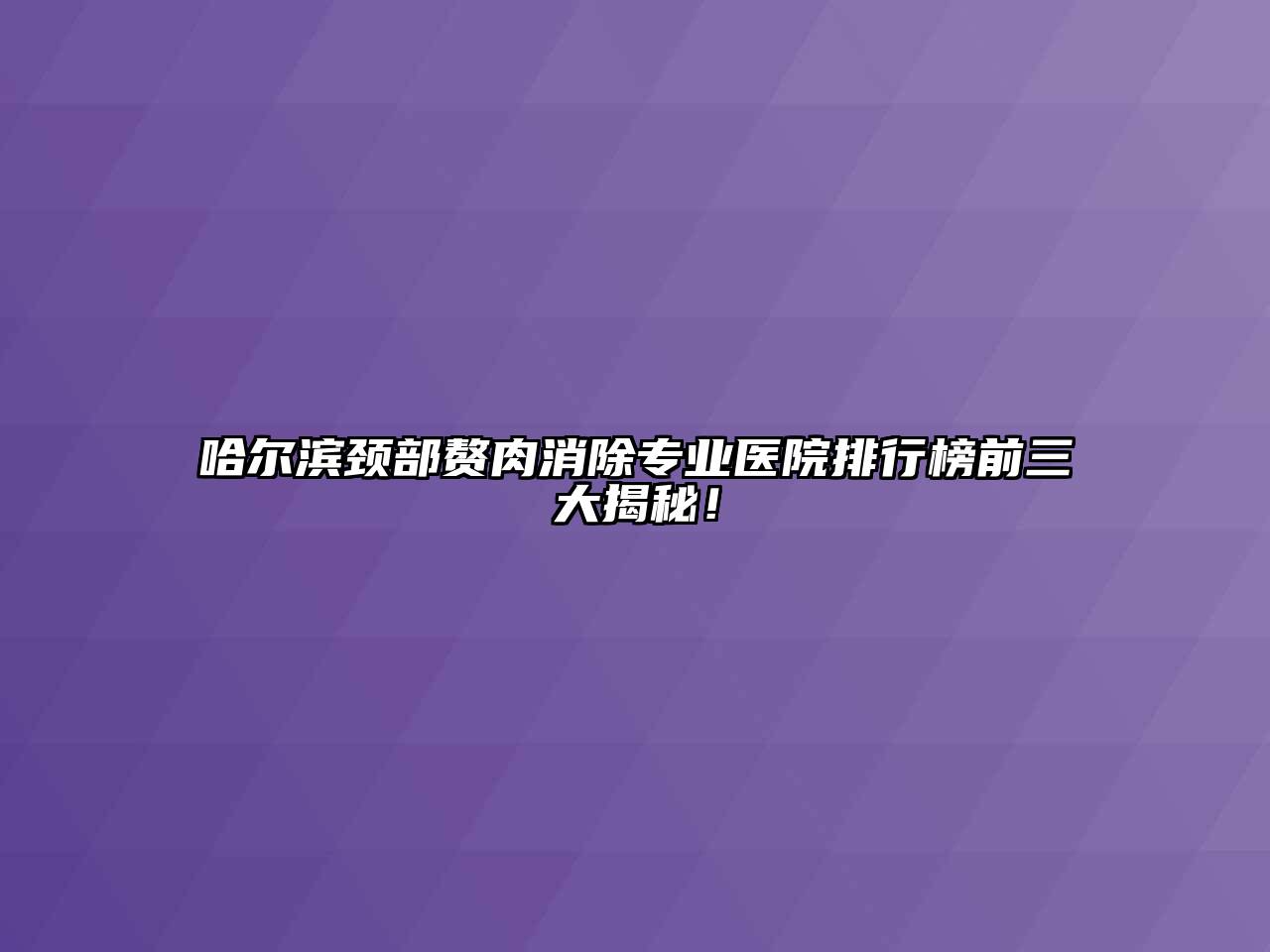 哈尔滨颈部赘肉消除专业医院排行榜前三大揭秘！