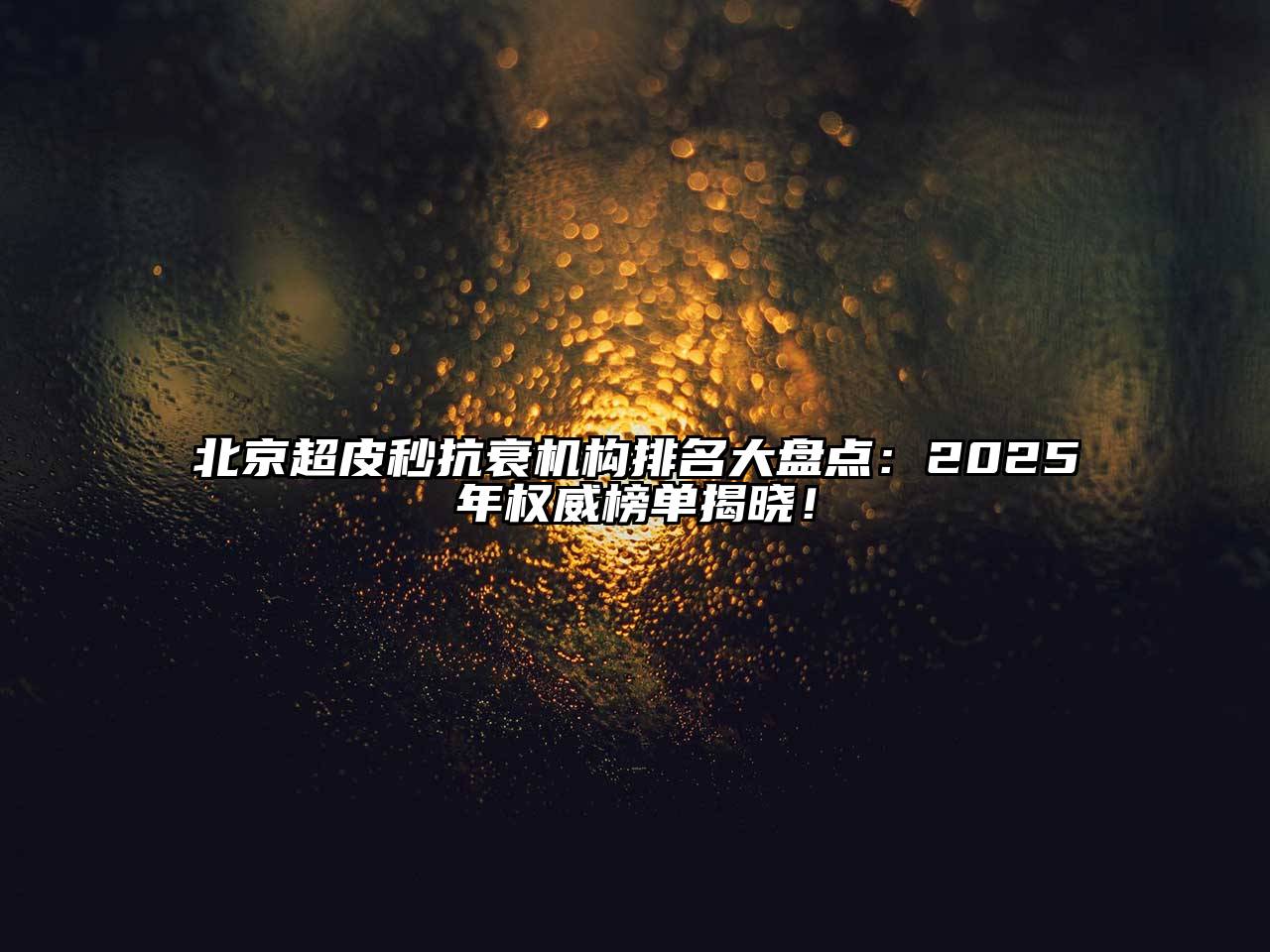 北京超皮秒抗衰机构排名大盘点：2025年权威榜单揭晓！