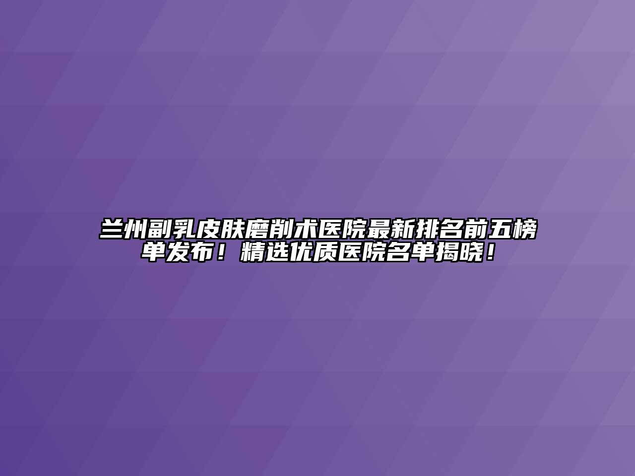 兰州副乳皮肤磨削术医院最新排名前五榜单发布！精选优质医院名单揭晓！