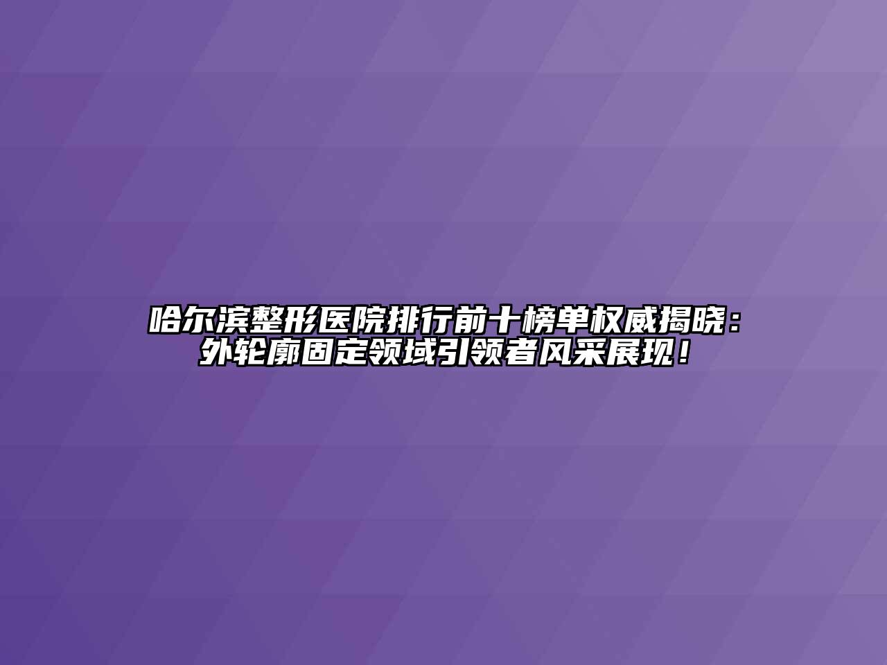 哈尔滨整形医院排行前十榜单权威揭晓：外轮廓固定领域引领者风采展现！