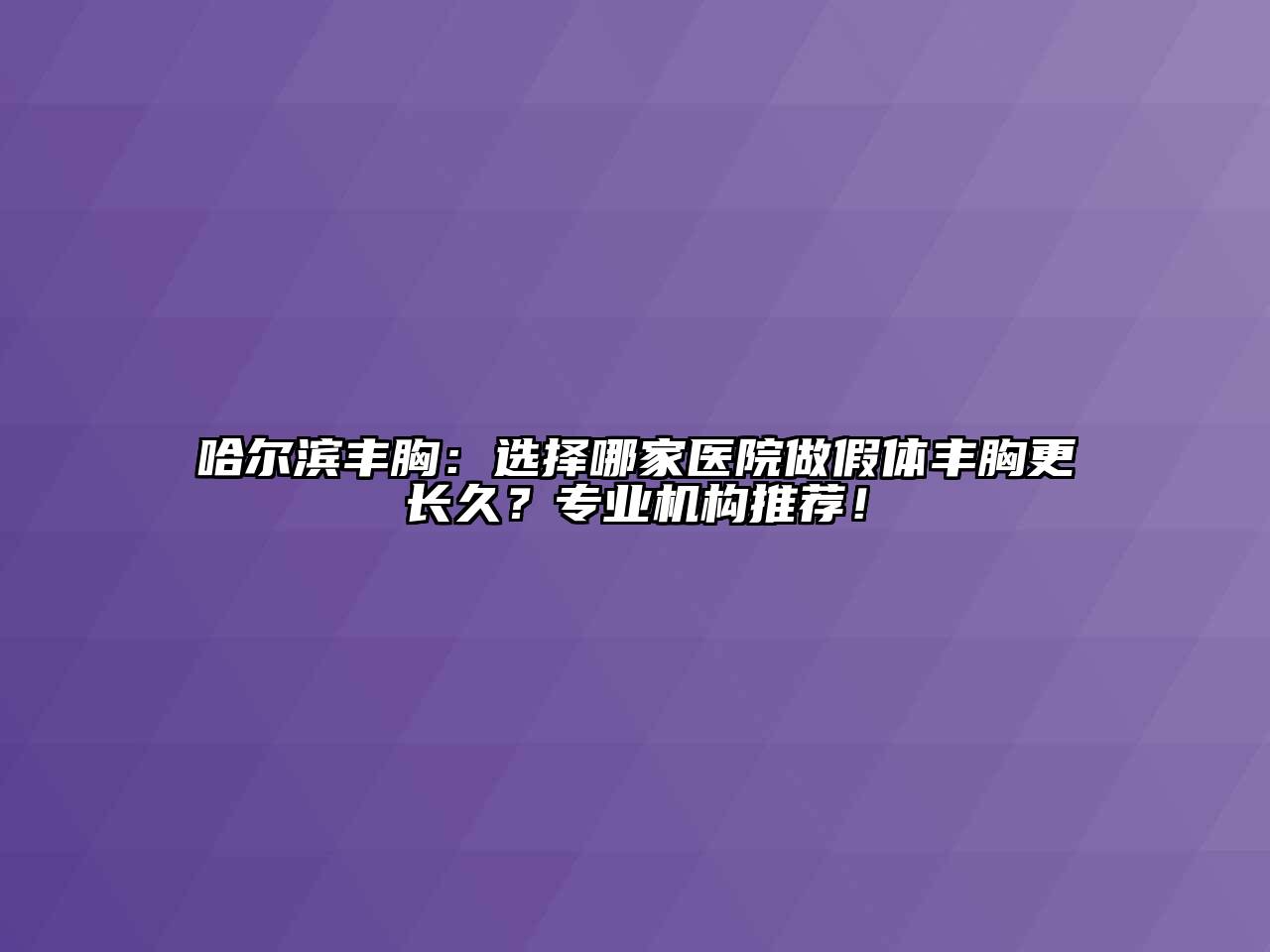 哈尔滨丰胸：选择哪家医院做假体丰胸更长久？专业机构推荐！