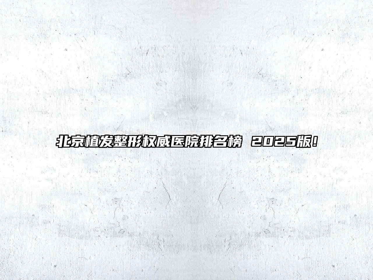 北京植发整形权威医院排名榜 2025版！