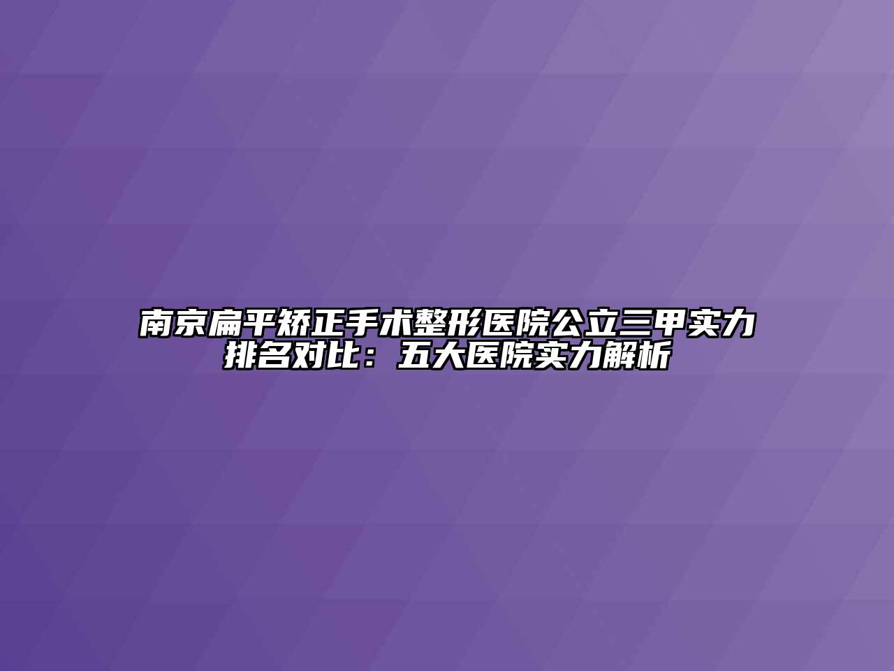 南京扁平矫正手术整形医院公立三甲实力排名对比：五大医院实力解析