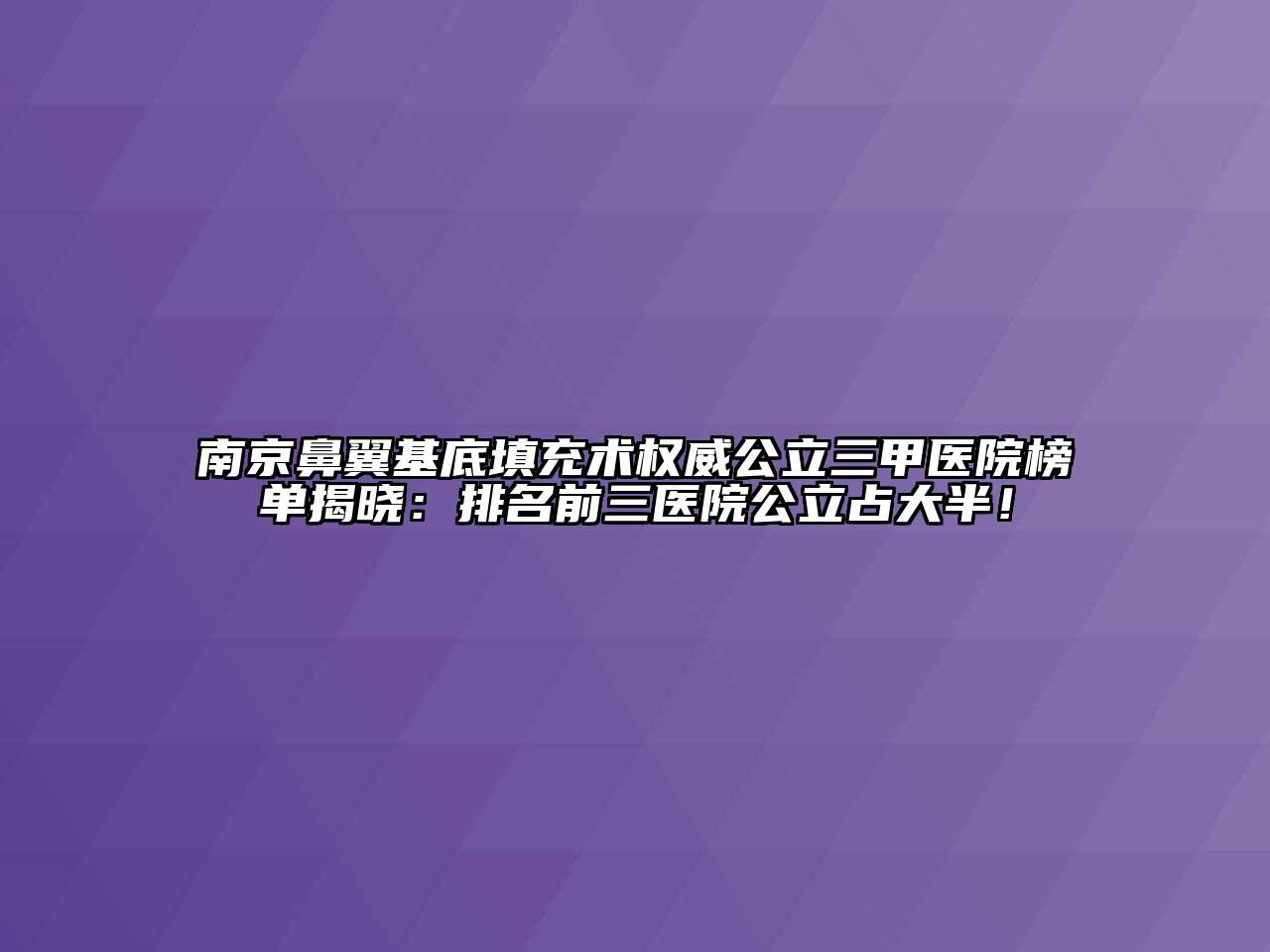 南京鼻翼基底填充术权威公立三甲医院榜单揭晓：排名前三医院公立占大半！