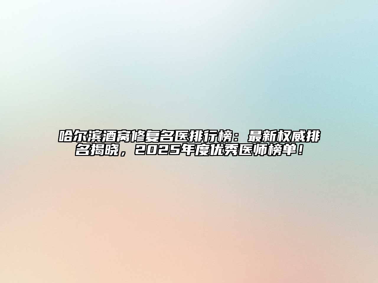 哈尔滨酒窝修复名医排行榜：最新权威排名揭晓，2025年度优秀医师榜单！