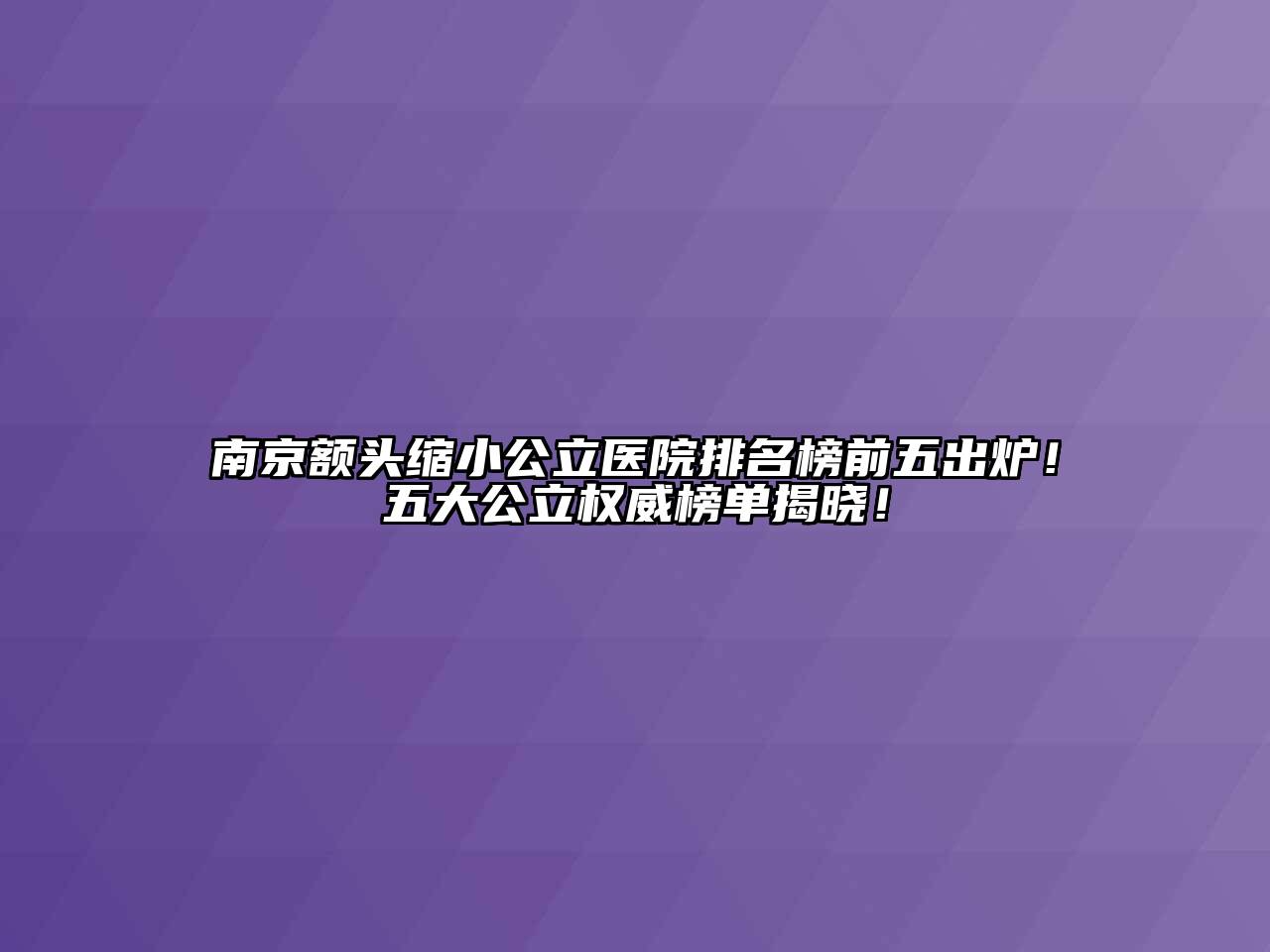 南京额头缩小公立医院排名榜前五出炉！五大公立权威榜单揭晓！