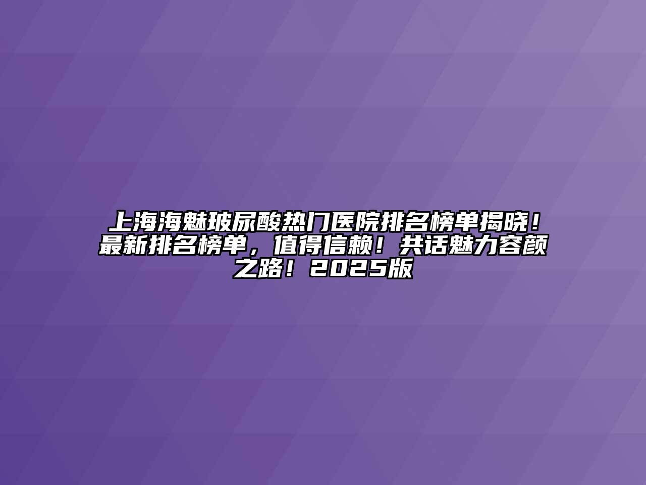 上海海魅玻尿酸热门医院排名榜单揭晓！最新排名榜单，值得信赖！共话魅力容颜之路！2025版