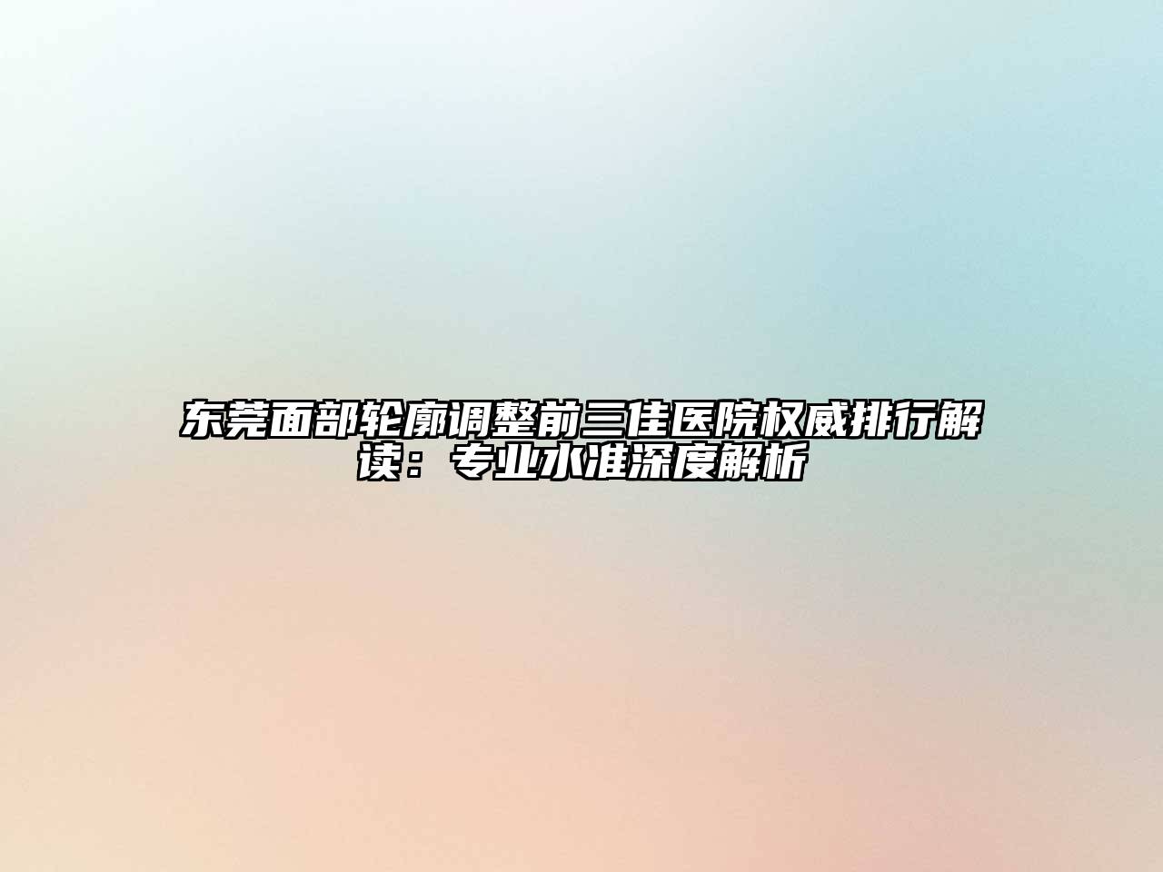 东莞面部轮廓调整前三佳医院权威排行解读：专业水准深度解析