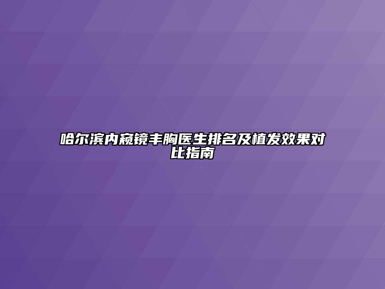 哈尔滨内窥镜丰胸医生排名及植发效果对比指南