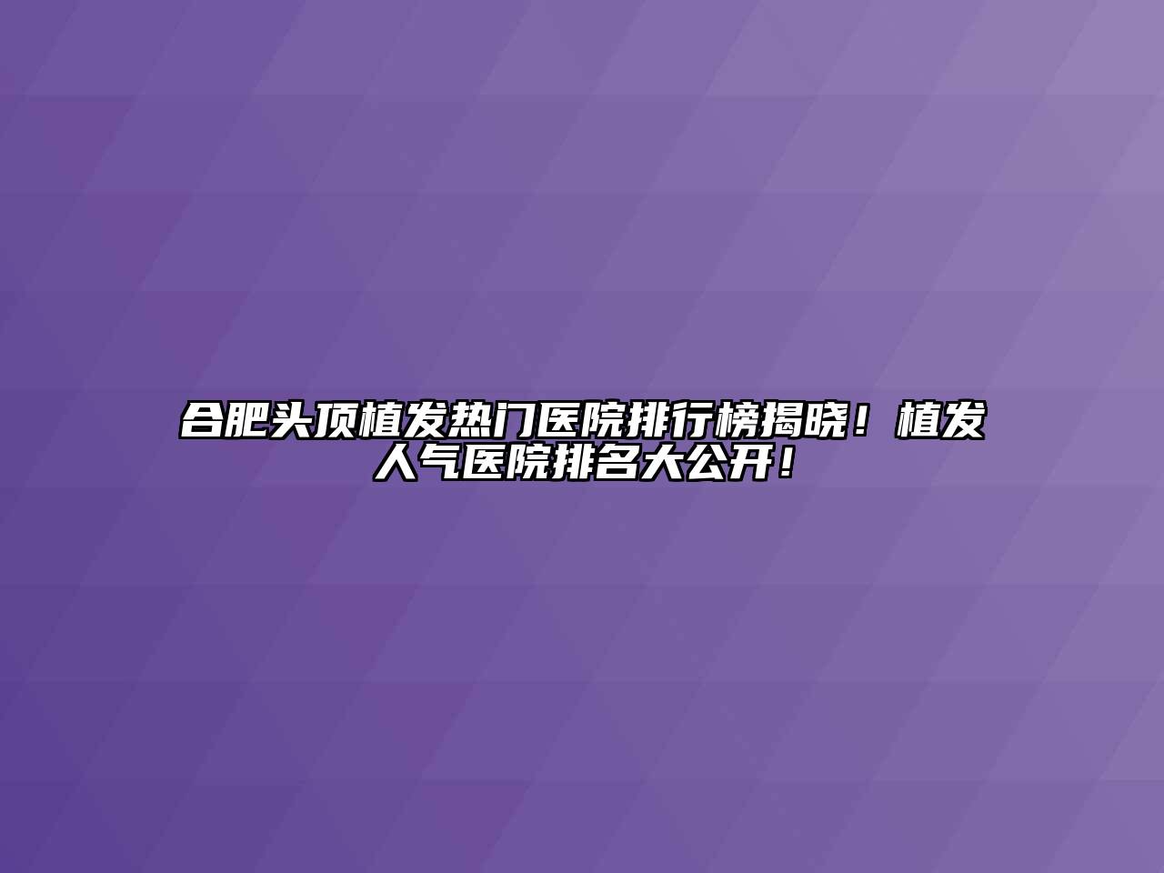 合肥头顶植发热门医院排行榜揭晓！植发人气医院排名大公开！