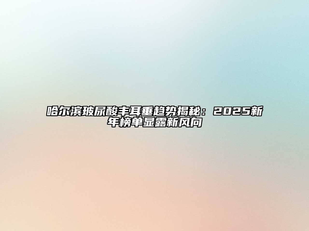 哈尔滨玻尿酸丰耳垂趋势揭秘：2025新年榜单显露新风向