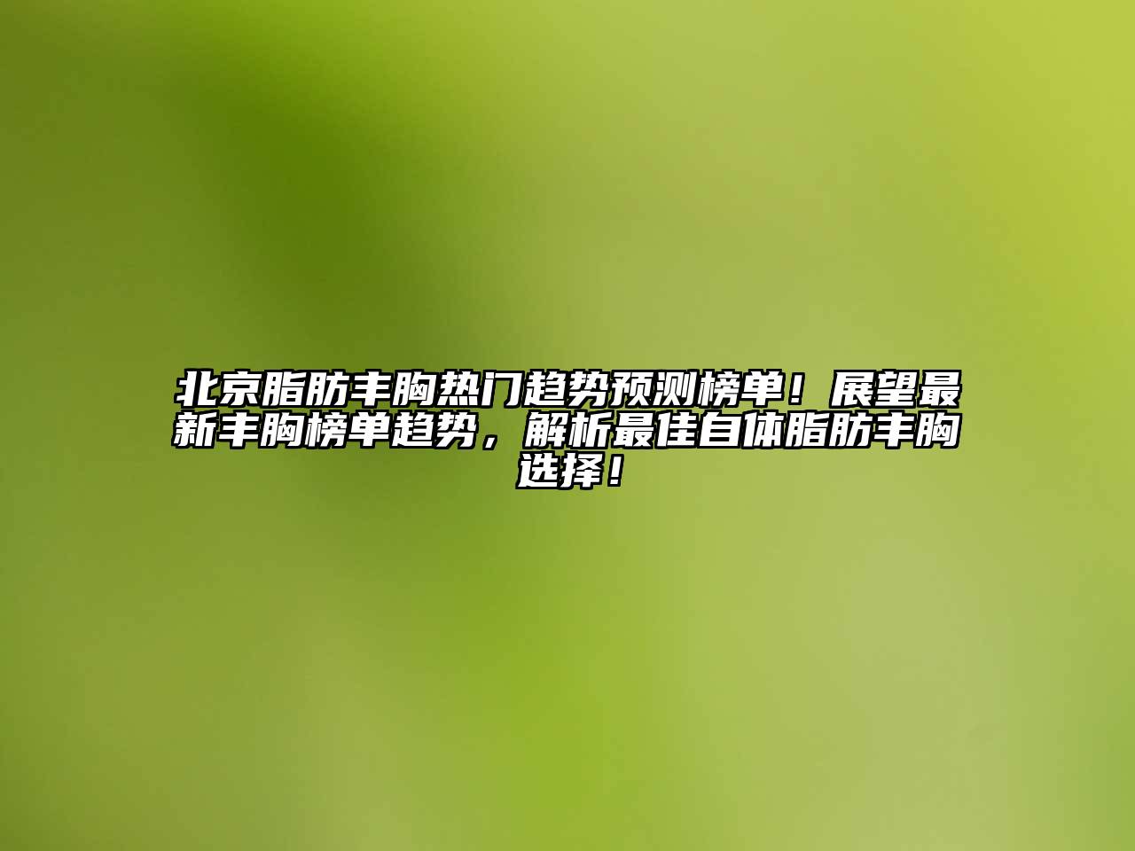 北京脂肪丰胸热门趋势预测榜单！展望最新丰胸榜单趋势，解析最佳自体脂肪丰胸选择！