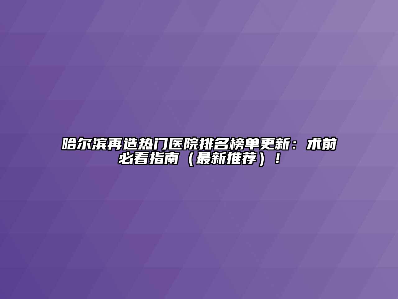 哈尔滨再造热门医院排名榜单更新：术前必看指南（最新推荐）！