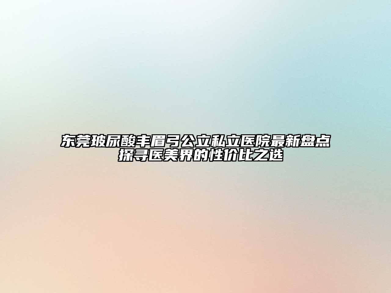 东莞玻尿酸丰眉弓公立私立医院最新盘点 探寻医美界的性价比之选