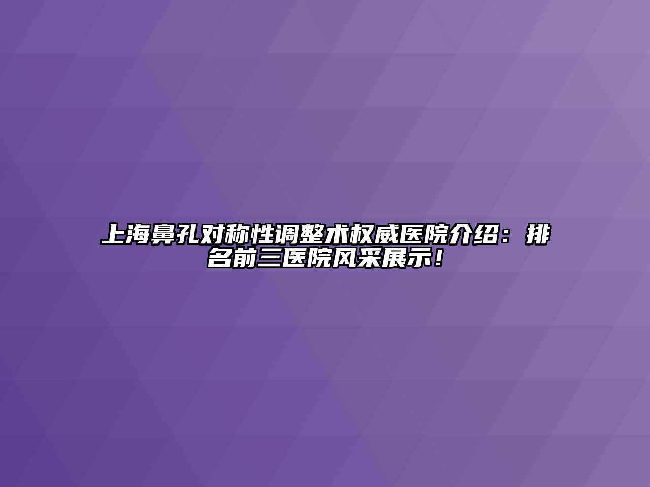 上海鼻孔对称性调整术权威医院介绍：排名前三医院风采展示！