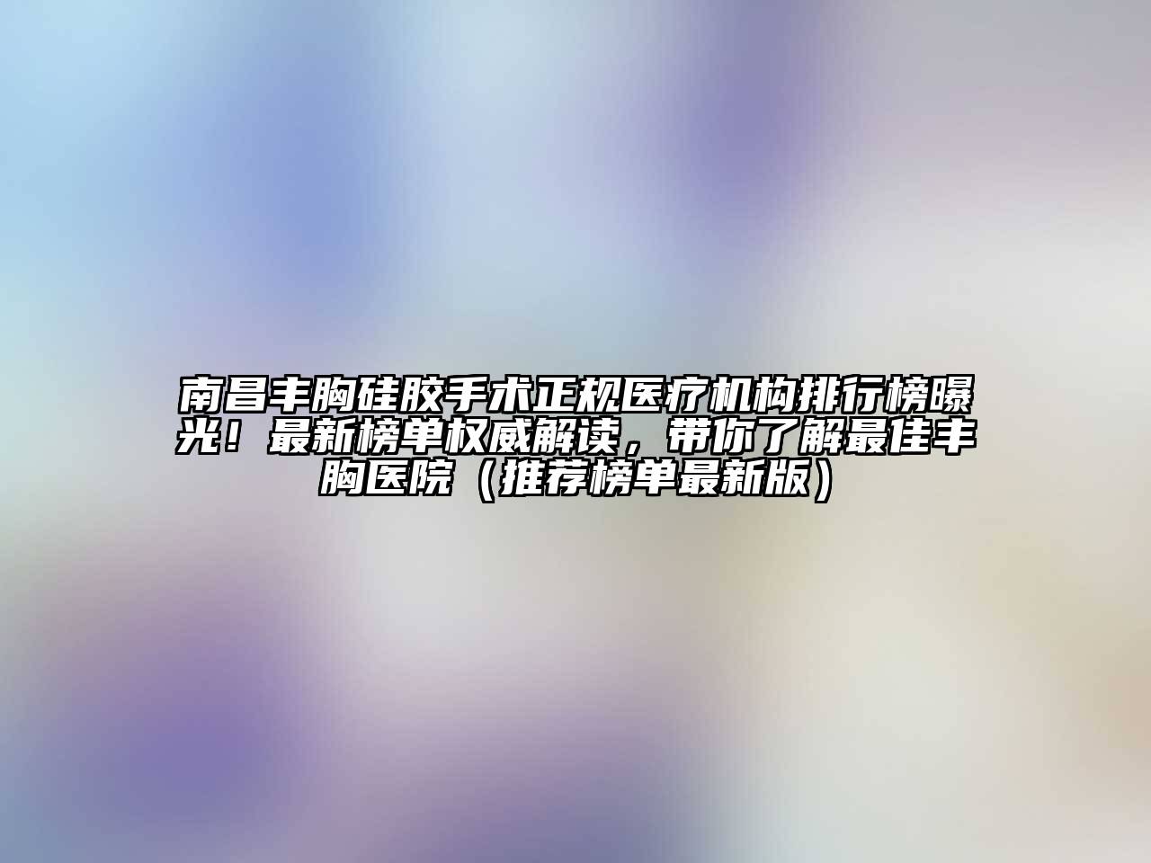 南昌丰胸硅胶手术正规医疗机构排行榜曝光！最新榜单权威解读，带你了解最佳丰胸医院（推荐榜单最新版）