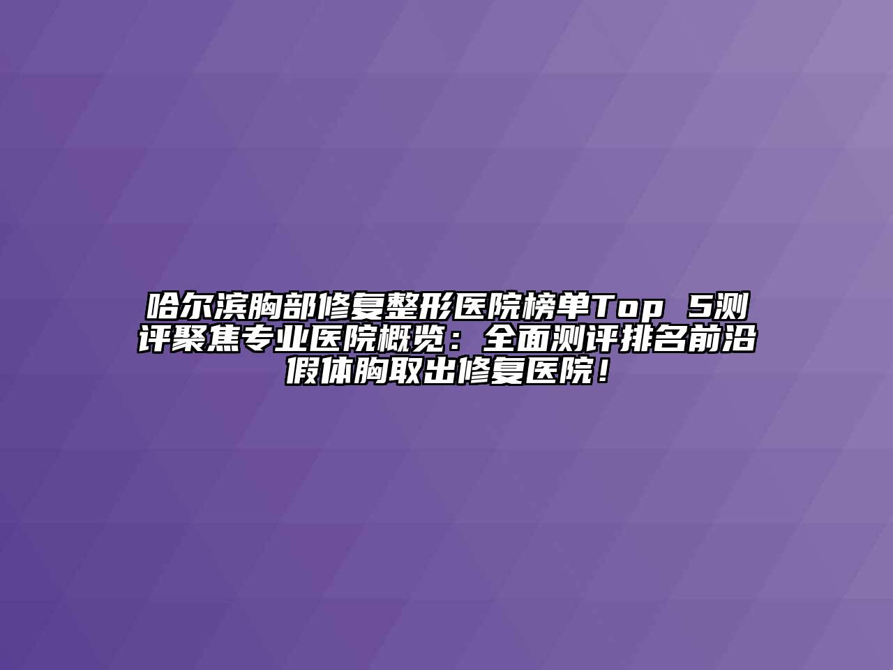 哈尔滨胸部修复整形医院榜单Top 5测评聚焦专业医院概览：全面测评排名前沿假体胸取出修复医院！