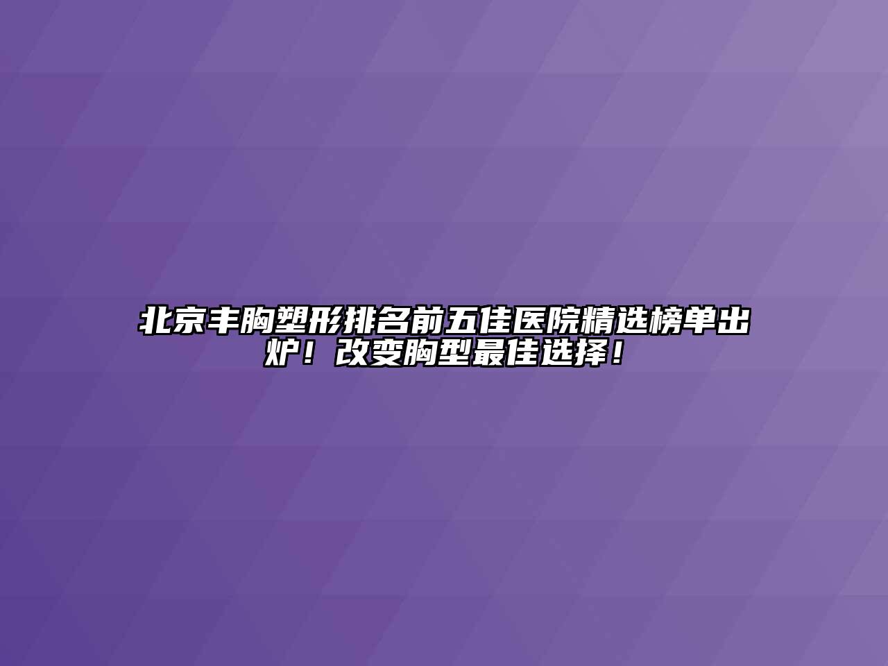 北京丰胸塑形排名前五佳医院精选榜单出炉！改变胸型最佳选择！