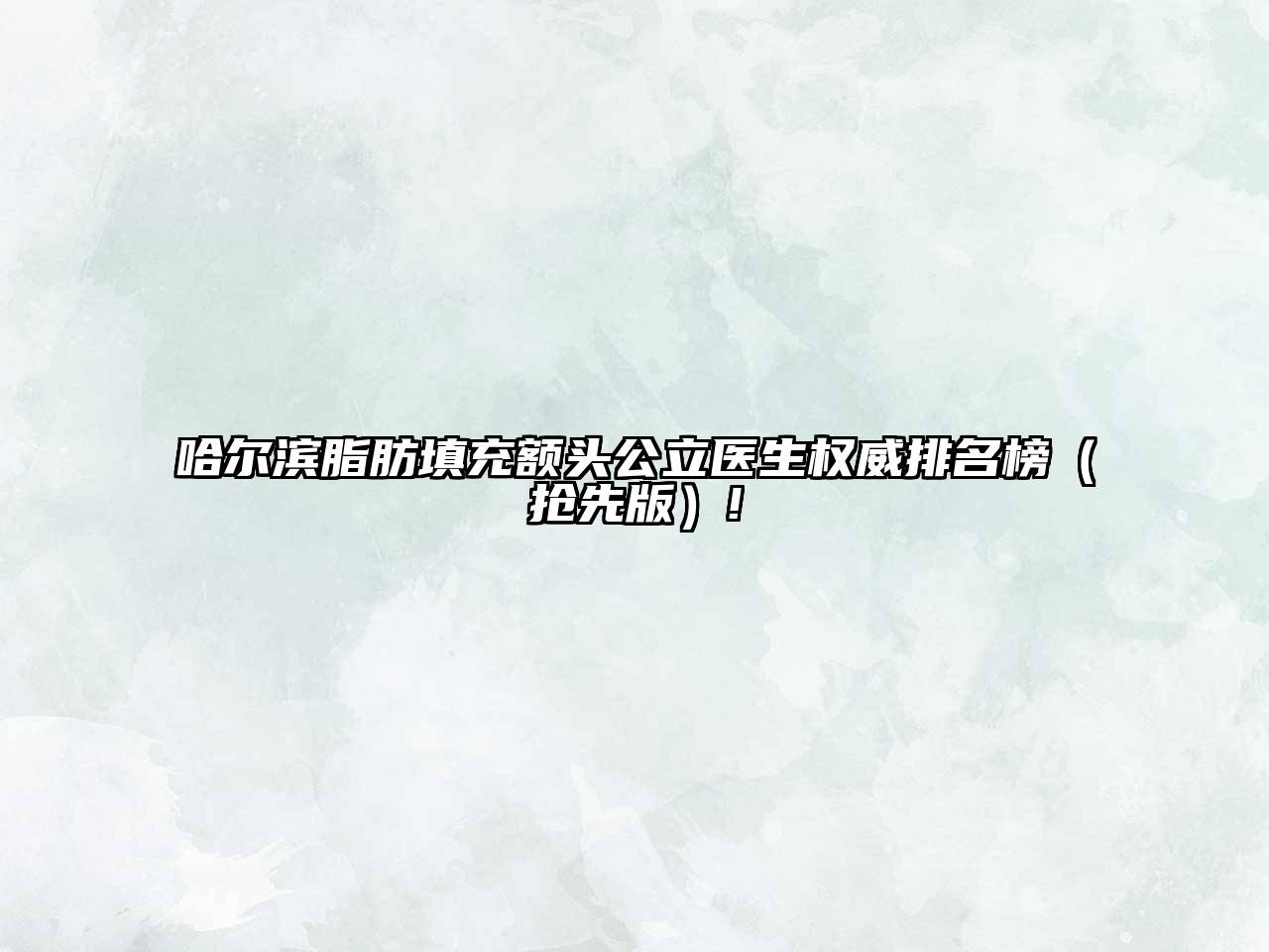 哈尔滨脂肪填充额头公立医生权威排名榜（抢先版）!