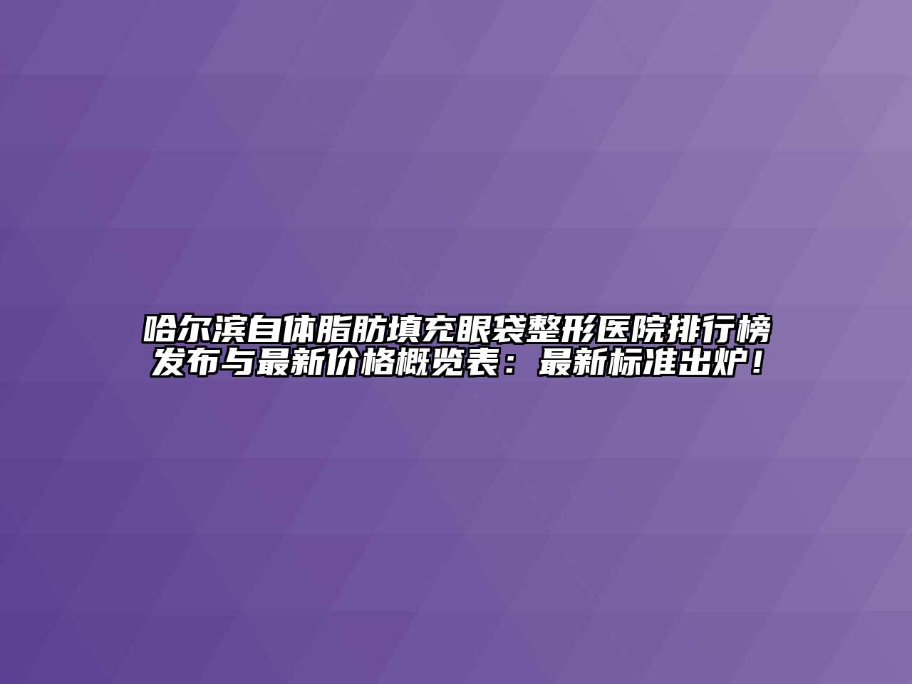 哈尔滨自体脂肪填充眼袋整形医院排行榜发布与最新价格概览表：最新标准出炉！