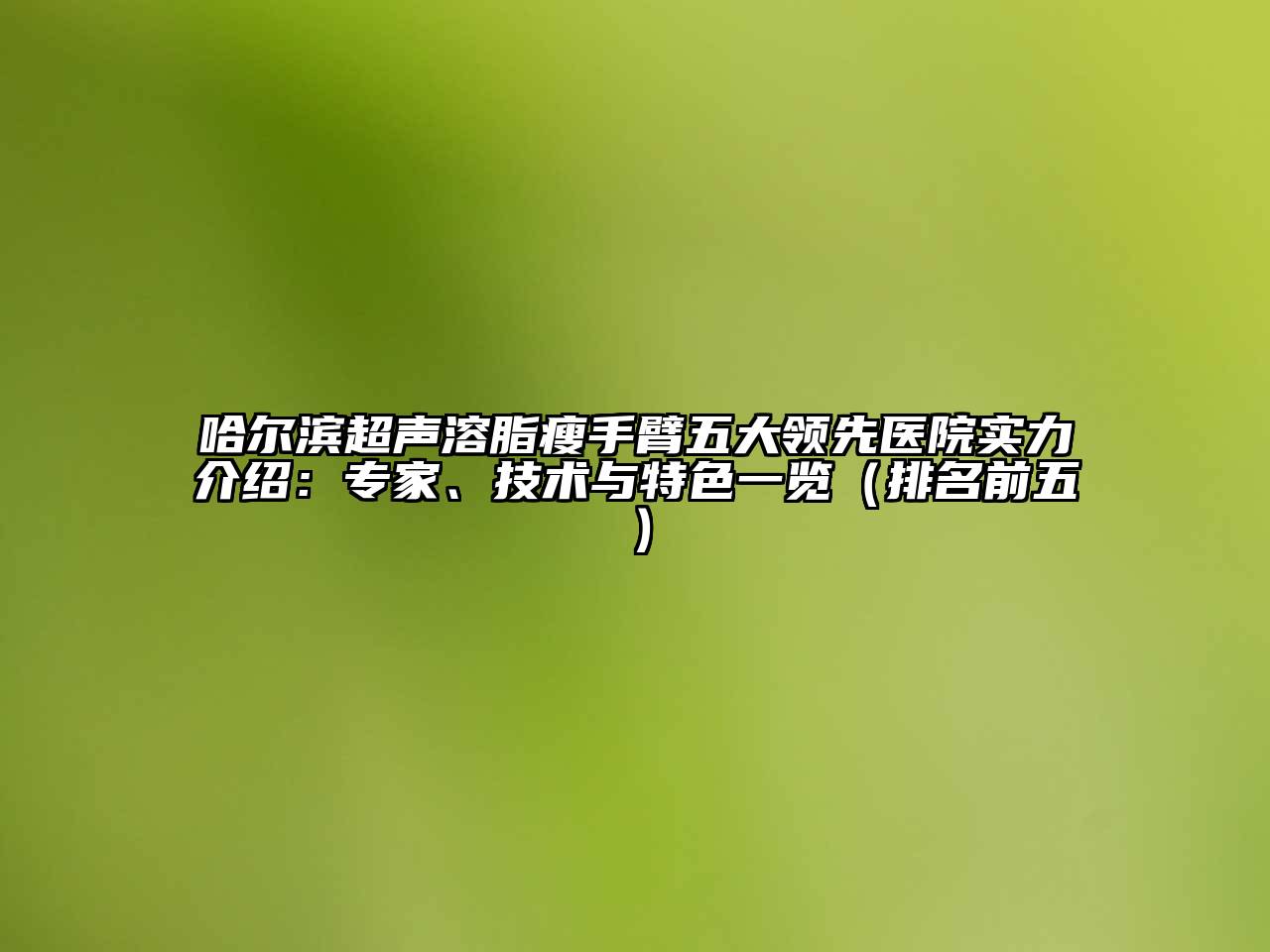 哈尔滨超声溶脂瘦手臂五大领先医院实力介绍：专家、技术与特色一览（排名前五）