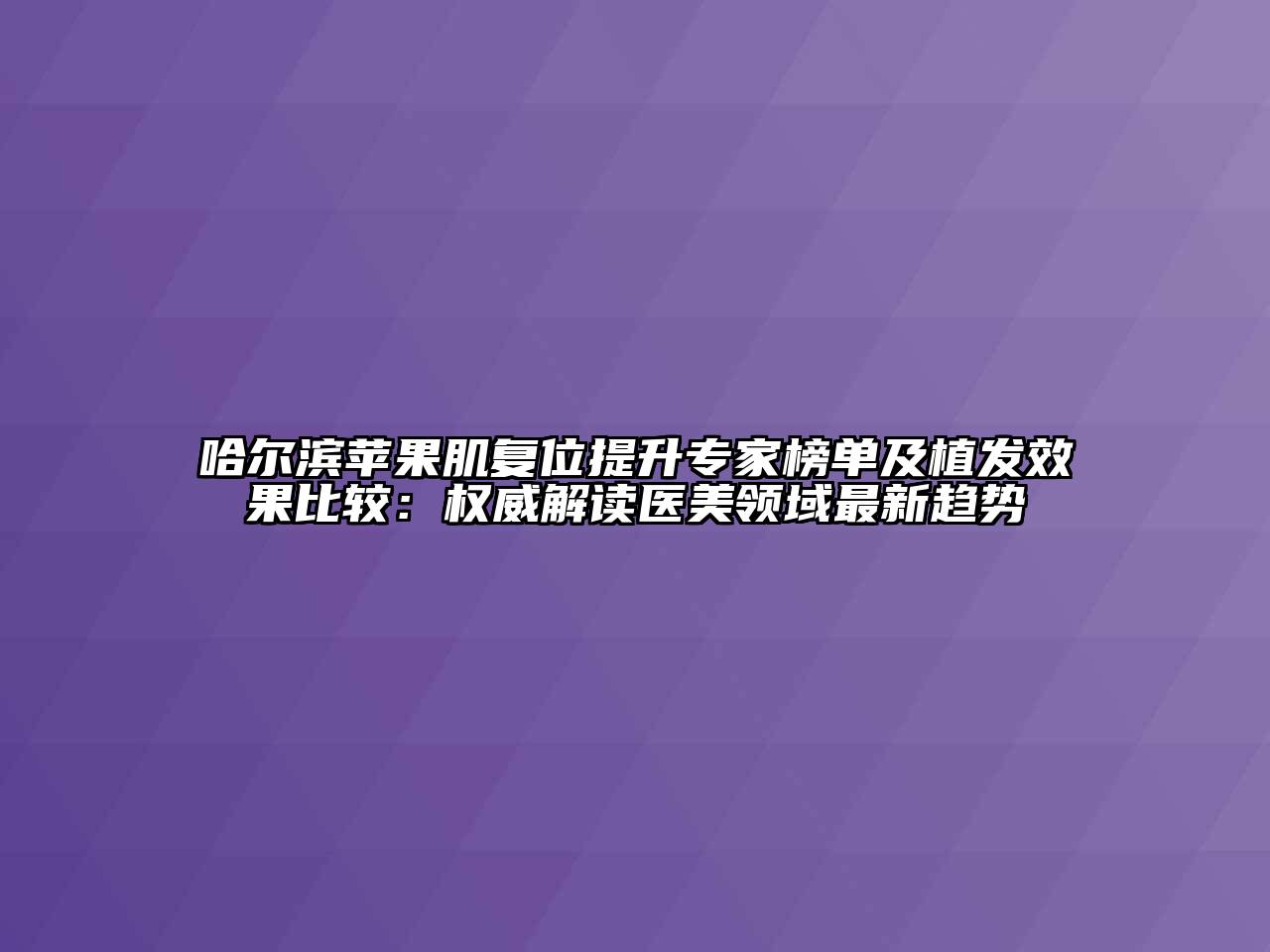 哈尔滨苹果肌复位提升专家榜单及植发效果比较：权威解读医美领域最新趋势