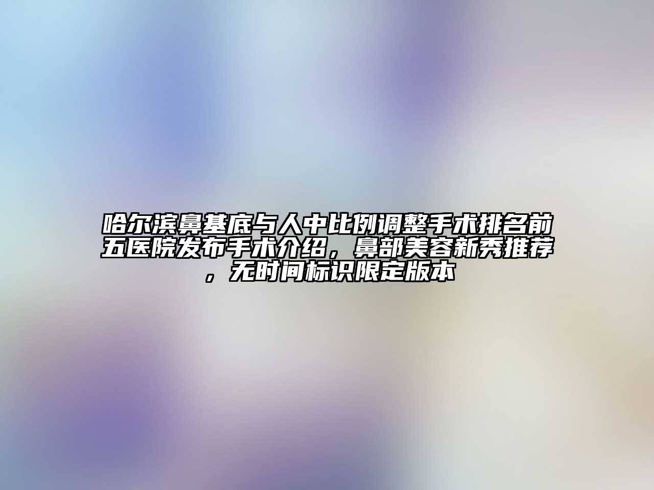 哈尔滨鼻基底与人中比例调整手术排名前五医院发布手术介绍，鼻部江南app官方下载苹果版
新秀推荐，无时间标识限定版本