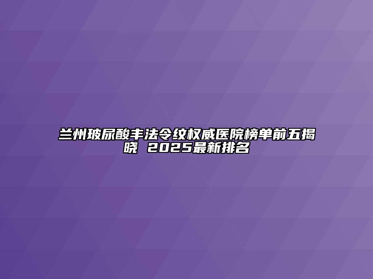 兰州玻尿酸丰法令纹权威医院榜单前五揭晓 2025最新排名