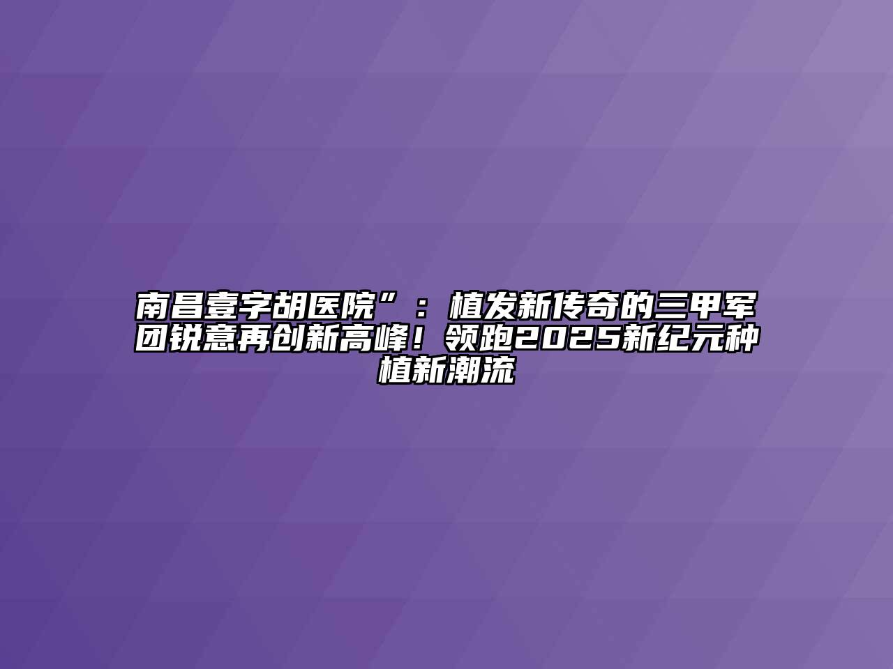 南昌壹字胡医院”：植发新传奇的三甲军团锐意再创新高峰！领跑2025新纪元种植新潮流