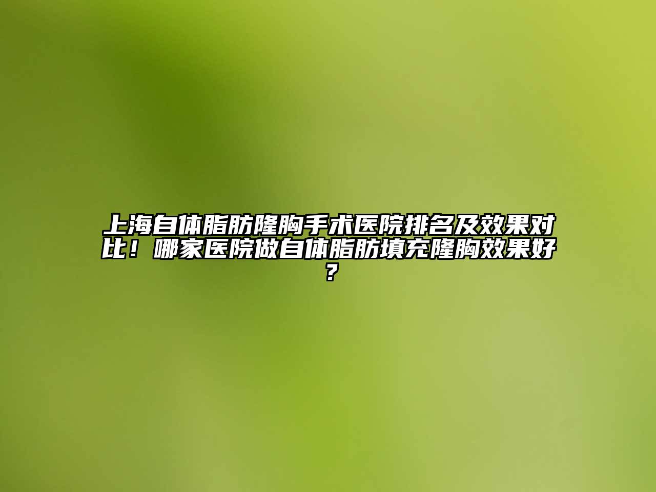 上海自体脂肪隆胸手术医院排名及效果对比！哪家医院做自体脂肪填充隆胸效果好？